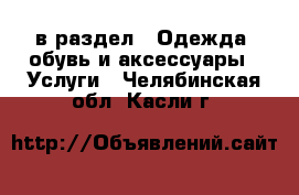  в раздел : Одежда, обувь и аксессуары » Услуги . Челябинская обл.,Касли г.